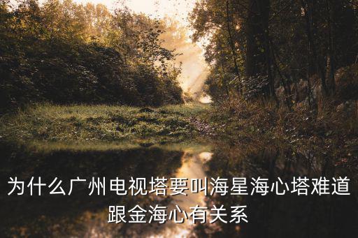 為什么廣州電視塔要叫海星海心塔難道跟金海心有關系