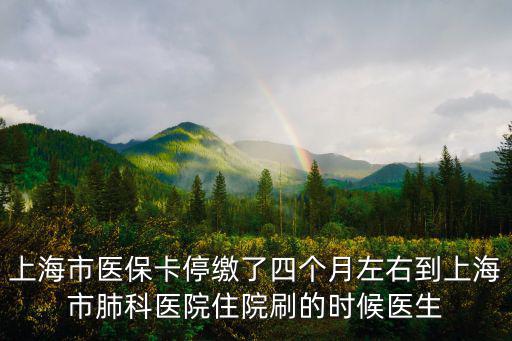 上海市醫保卡停繳了四個月左右到上海市肺科醫院住院刷的時候醫生