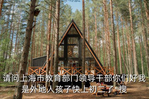 請(qǐng)問上海市教育部門領(lǐng)導(dǎo)干部你們好我是外地人孩子快上初二了  搜