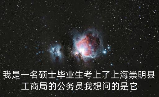 我是一名碩士畢業(yè)生考上了上海崇明縣工商局的公務(wù)員我想問的是它