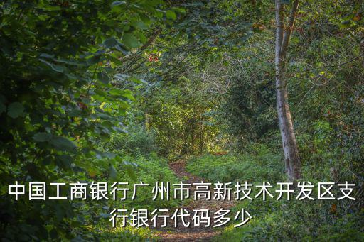 中國(guó)工商銀行廣州銀行代碼，中國(guó)工商銀行廣州市高新技術(shù)開發(fā)區(qū)支行銀行代碼多少