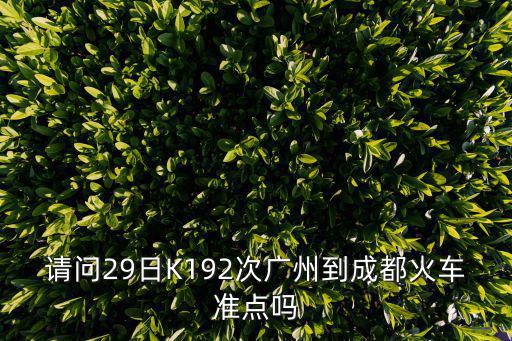 k192次列車在廣州東會準點發車嗎，請問29日K192次廣州到成都火車準點嗎