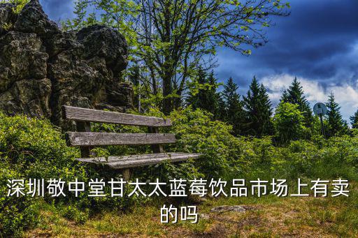 深圳敬中堂甘太太藍莓飲品市場上有賣的嗎