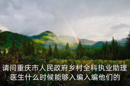 請問重慶市人民政府鄉村全科執業助理醫生什么時候能夠入編入編他們的