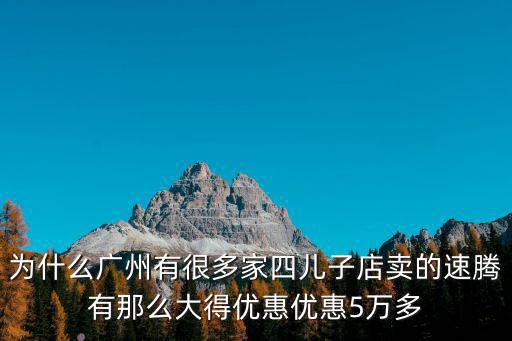 為什么廣州有很多家四兒子店賣的速騰有那么大得優(yōu)惠優(yōu)惠5萬(wàn)多