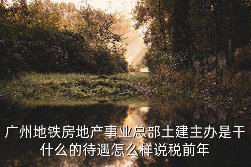 廣州地鐵房地產事業總部土建主辦是干什么的待遇怎么樣說稅前年
