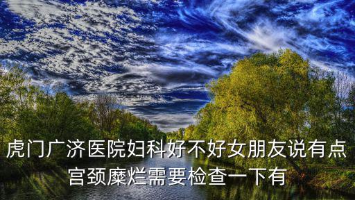 虎門廣濟(jì)醫(yī)院婦科好不好女朋友說有點宮頸糜爛需要檢查一下有
