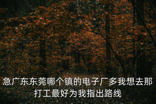 急廣東東莞哪個鎮的電子廠多我想去那打工最好為我指出路線