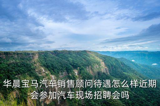 華晨寶馬汽車銷售顧問待遇怎么樣近期會參加汽車現場招聘會嗎