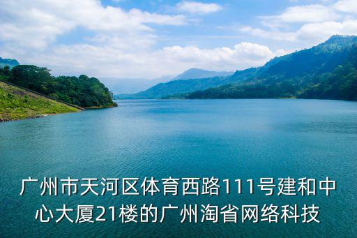 廣州市天河區體育西路111號建和中心大廈21樓的廣州淘省網絡科技