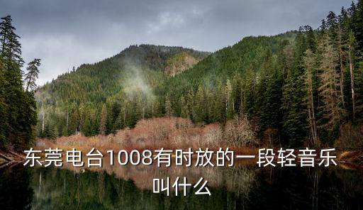 東莞電臺1008好聽的歌，東莞電臺1008有時(shí)放的一段輕音樂叫什么