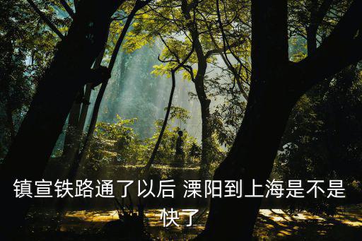 鎮宣鐵路通了以后 溧陽到上海是不是快了