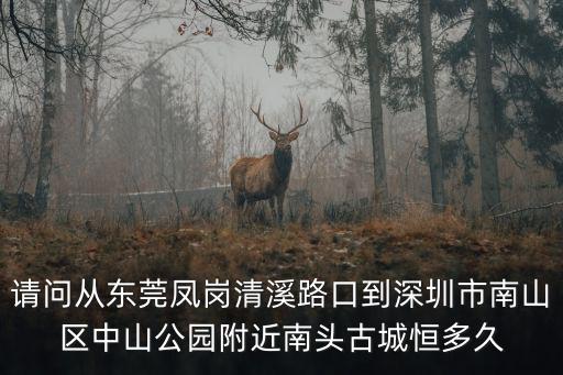 請(qǐng)問(wèn)從東莞鳳崗清溪路口到深圳市南山區(qū)中山公園附近南頭古城恒多久