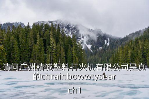 請問廣州精誠塑料打火機有限公司是真的chrainbowwtysearch1