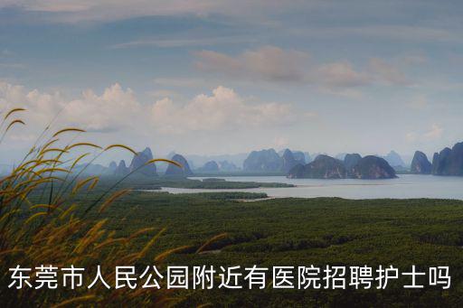 東莞市人民公園附近有醫(yī)院招聘護士嗎