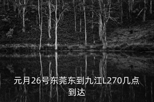 元月26號東莞東到九江L270幾點到達
