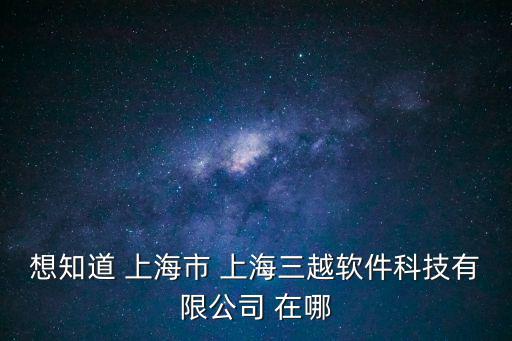 深圳三越科技，想知道 上海市 上海三越軟件科技有限公司 在哪