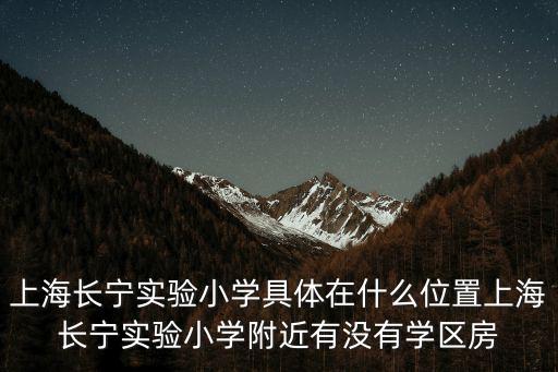 上海長(zhǎng)寧實(shí)驗(yàn)小學(xué)具體在什么位置上海長(zhǎng)寧實(shí)驗(yàn)小學(xué)附近有沒(méi)有學(xué)區(qū)房