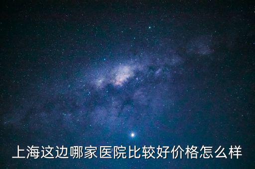 上海這邊哪家醫院比較好價格怎么樣