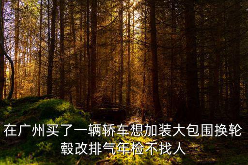 在廣州買了一輛轎車想加裝大包圍換輪轂改排氣年檢不找人