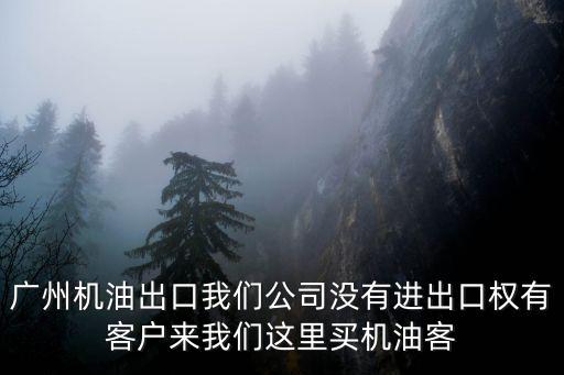 廣州機油出口我們公司沒有進出口權有客戶來我們這里買機油客