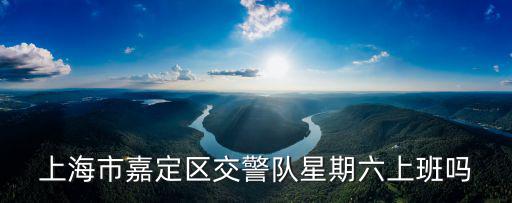 上海市嘉定區(qū)交警隊(duì)星期六上班嗎