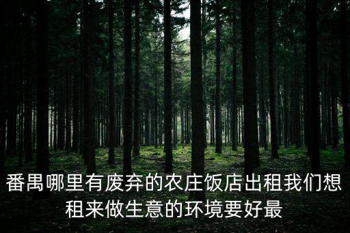 番禺哪里有廢棄的農(nóng)莊飯店出租我們想租來做生意的環(huán)境要好最