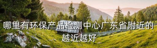 哪里有環保產品檢測中心廣東省附近的 越近越好