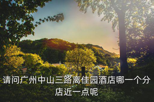 請問廣州中山三路離佳園酒店哪一個分店近一點呢