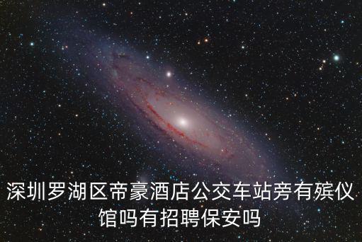 深圳羅湖區(qū)帝豪酒店公交車站旁有殯儀館嗎有招聘保安嗎