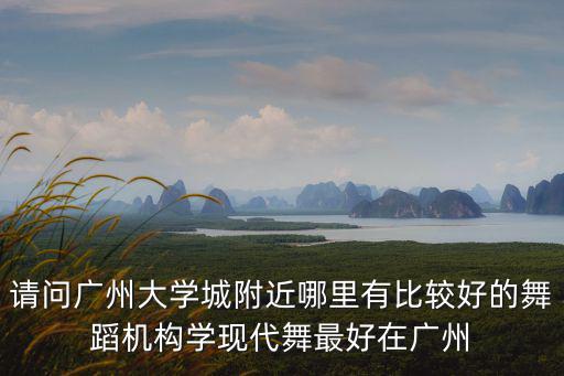 請(qǐng)問廣州大學(xué)城附近哪里有比較好的舞蹈機(jī)構(gòu)學(xué)現(xiàn)代舞最好在廣州