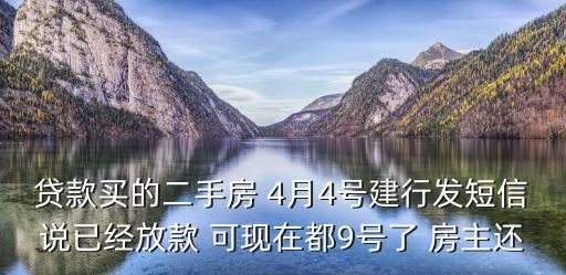 貸款買的二手房 4月4號建行發短信說已經放款 可現在都9號了 房主還