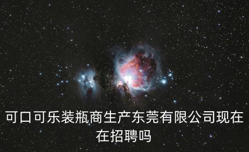 可口可樂裝瓶商生產(chǎn)東莞有限公司現(xiàn)在在招聘嗎