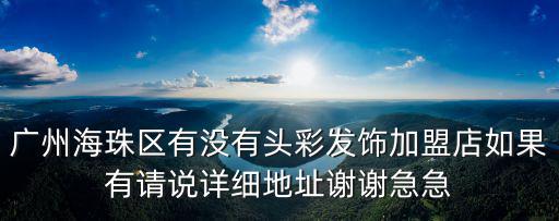 頭彩 廣州，廣州海珠區有沒有頭彩發飾加盟店如果有請說詳細地址謝謝急急
