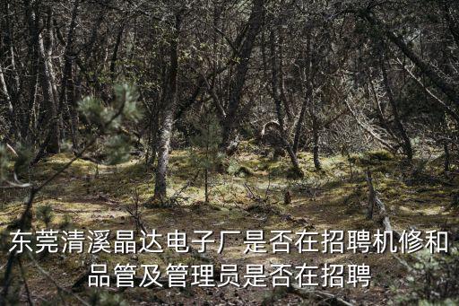 東莞清溪晶達(dá)電子廠是否在招聘機(jī)修和品管及管理員是否在招聘