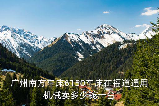 廣州南方車床6150車床在福道通用機械賣多少錢一臺