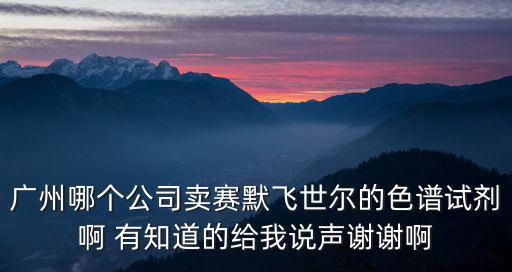 廣州哪個(gè)公司賣賽默飛世爾的色譜試劑啊 有知道的給我說聲謝謝啊