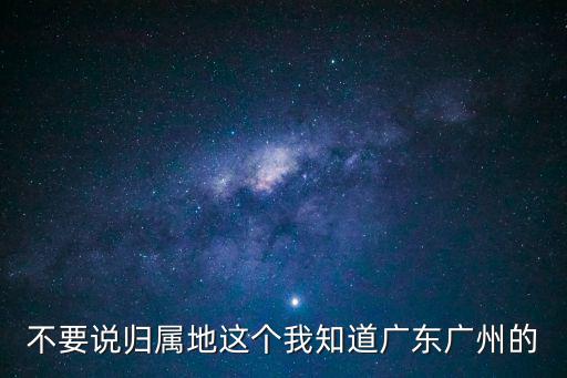 不要說歸屬地這個我知道廣東廣州的