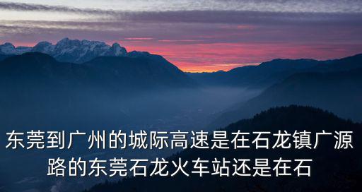東莞到廣州的城際高速是在石龍鎮(zhèn)廣源路的東莞石龍火車(chē)站還是在石