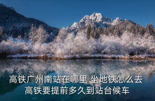高鐵廣州南站在哪里 坐地鐵怎么去 高鐵要提前多久到站臺候車