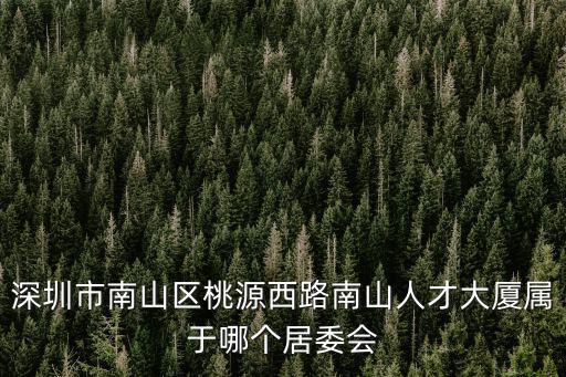 深圳市南山區桃源西路南山人才大廈屬于哪個居委會
