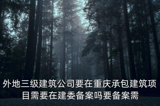 外地三級建筑公司要在重慶承包建筑項目需要在建委備案嗎要備案需