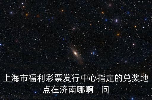 上海市福利彩票發(fā)行中心指定的兌獎地點在濟南哪啊   問