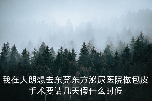 我在大朗想去東莞東方泌尿醫(yī)院做包皮手術(shù)要請幾天假什么時(shí)候
