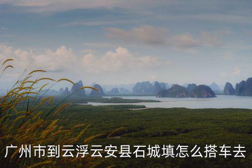 廣州市到云浮云安縣石城填怎么搭車去