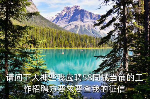 深圳大馬化典當(dāng)行 招聘，請(qǐng)問下大神些我應(yīng)聘58同城當(dāng)鋪的工作招聘方要求要查我的征信