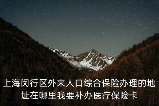 上海閔行區外來人口綜合保險辦理的地址在哪里我要補辦醫療保險卡