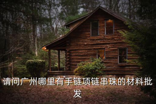 請問廣州哪里有手鏈項鏈串珠的材料批發(fā)