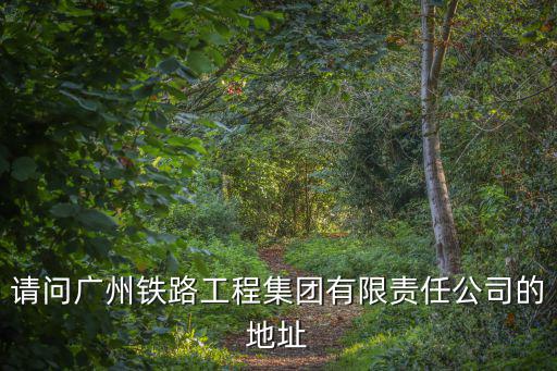 請(qǐng)問廣州鐵路工程集團(tuán)有限責(zé)任公司的地址