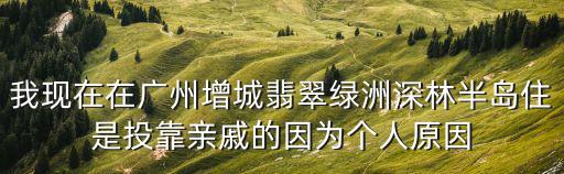 我現(xiàn)在在廣州增城翡翠綠洲深林半島住是投靠親戚的因為個人原因
